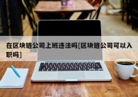 在区块链公司上班违法吗[区块链公司可以入职吗]