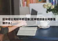 区块链公司好不好注册[区块链创业公司都是做什么]