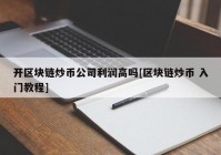 开区块链炒币公司利润高吗[区块链炒币 入门教程]