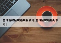 全球首款区块链项目公司[全球区块链最好公司]