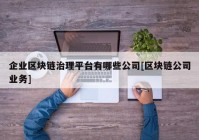 企业区块链治理平台有哪些公司[区块链公司业务]