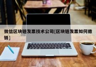 微信区块链发票技术公司[区块链发票如何缴销]