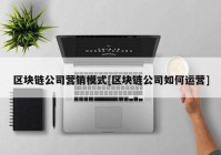 区块链公司营销模式[区块链公司如何运营]