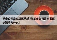 基金公司最以做区块链吗[基金公司最以做区块链吗为什么]