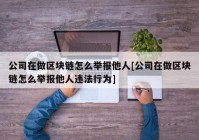 公司在做区块链怎么举报他人[公司在做区块链怎么举报他人违法行为]